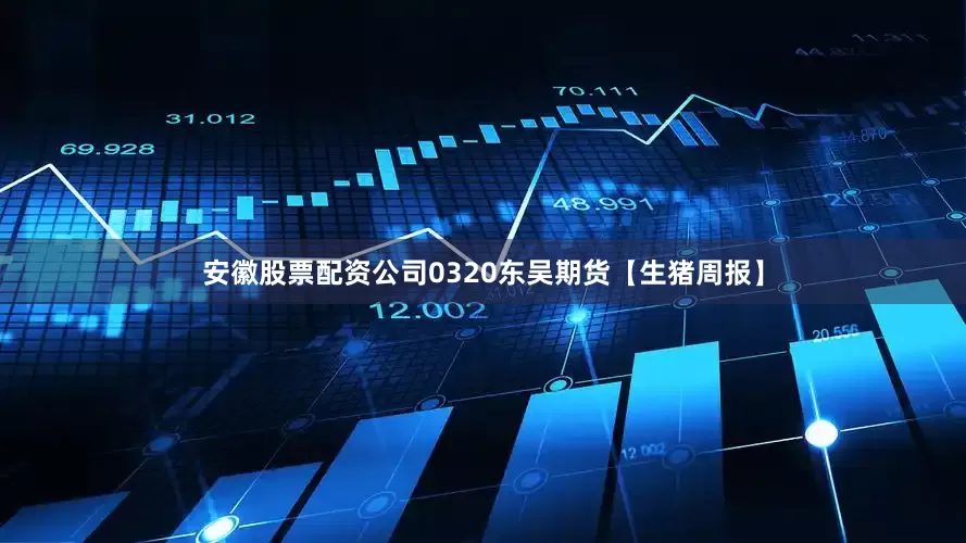 安徽股票配资公司0320东吴期货【生猪周报】