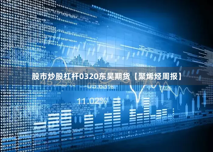 股市炒股杠杆0320东吴期货【聚烯烃周报】