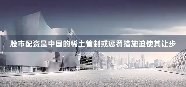 股市配资是中国的稀土管制或惩罚措施迫使其让步