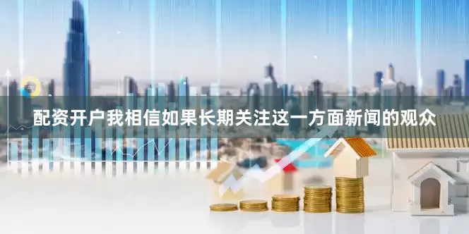 配资开户我相信如果长期关注这一方面新闻的观众