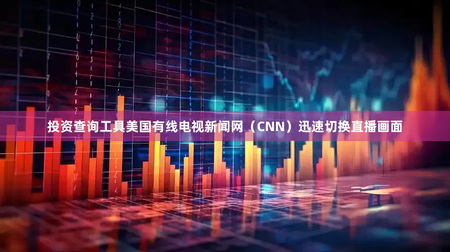投资查询工具美国有线电视新闻网（CNN）迅速切换直播画面