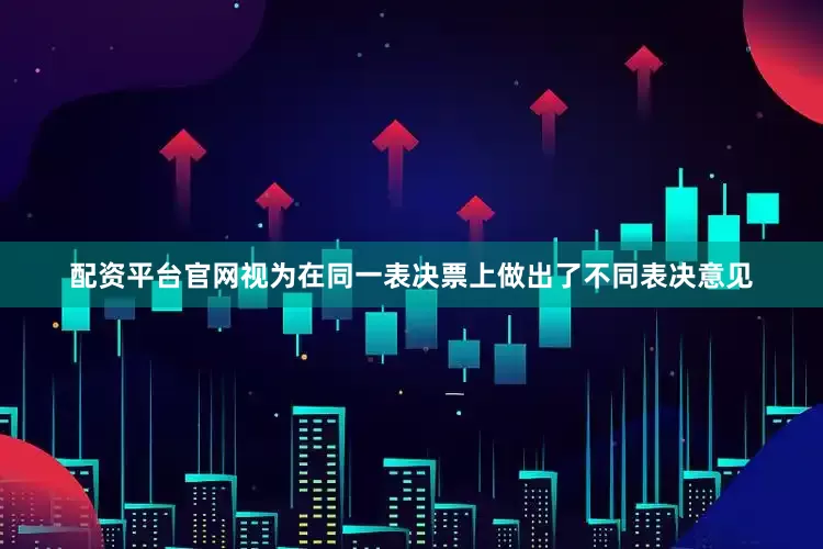 配资平台官网视为在同一表决票上做出了不同表决意见
