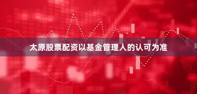 太原股票配资以基金管理人的认可为准