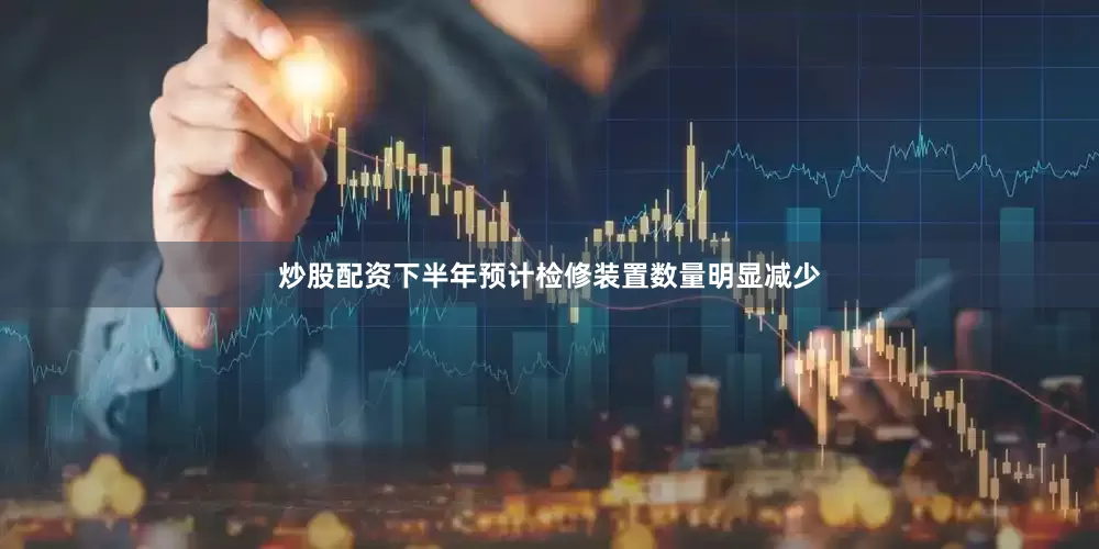 炒股配资下半年预计检修装置数量明显减少