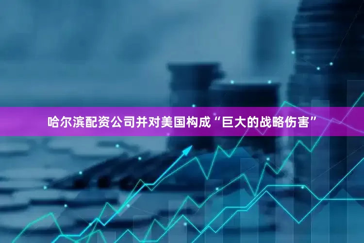 哈尔滨配资公司并对美国构成“巨大的战略伤害”