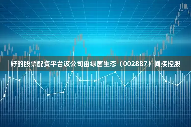 好的股票配资平台该公司由绿茵生态（002887）间接控股