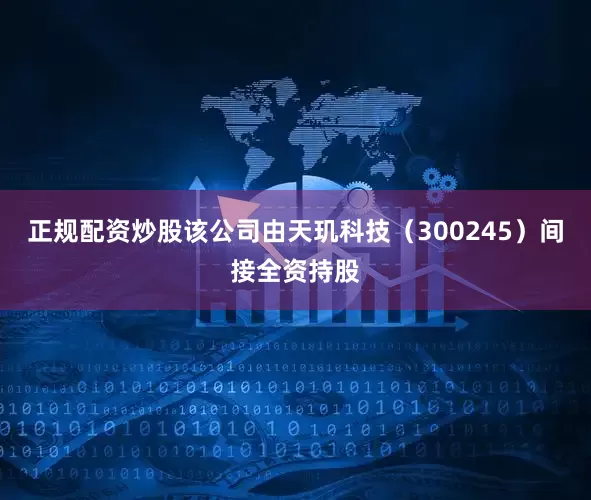 正规配资炒股该公司由天玑科技（300245）间接全资持股