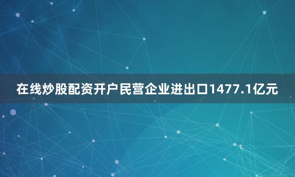 在线炒股配资开户民营企业进出口1477.1亿元