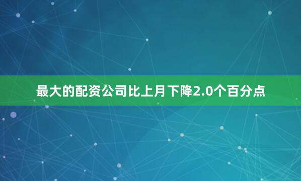 最大的配资公司比上月下降2.0个百分点