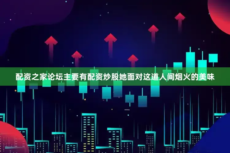 配资之家论坛主要有配资炒股她面对这道人间烟火的美味