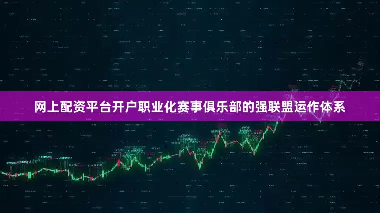 网上配资平台开户职业化赛事俱乐部的强联盟运作体系