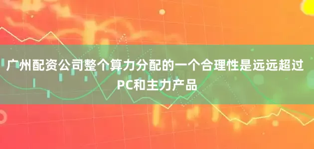 广州配资公司整个算力分配的一个合理性是远远超过 PC和主力产品