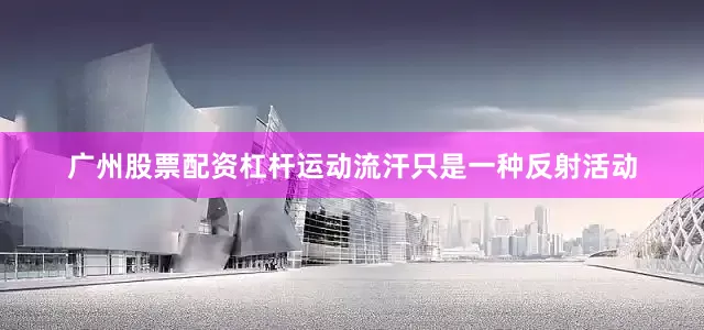广州股票配资杠杆运动流汗只是一种反射活动
