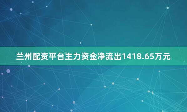 兰州配资平台主力资金净流出1418.65万元