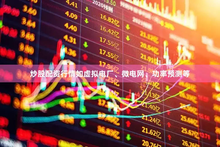炒股配资行情如虚拟电厂、微电网、功率预测等