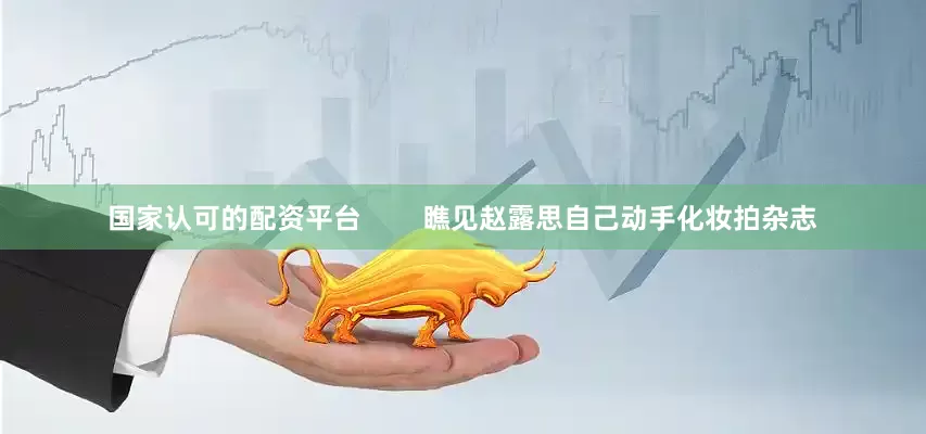 国家认可的配资平台        瞧见赵露思自己动手化妆拍杂志