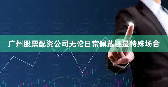 广州股票配资公司无论日常佩戴还是特殊场合