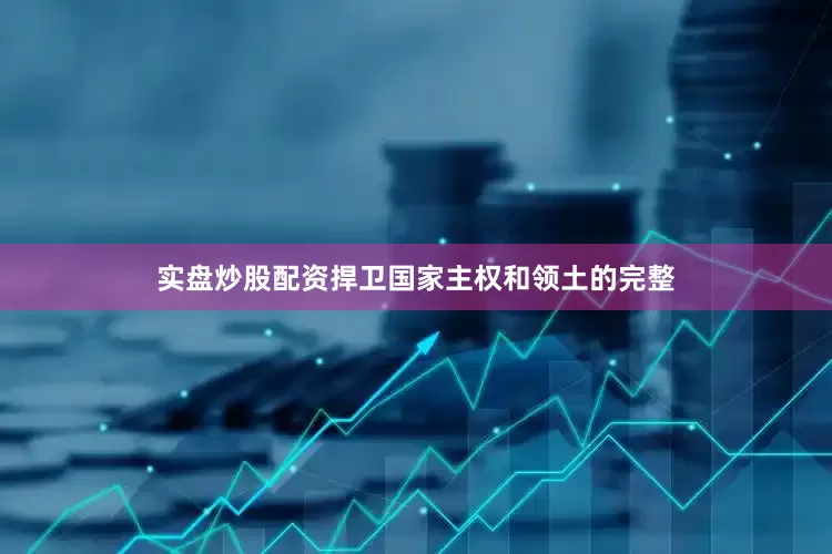 实盘炒股配资捍卫国家主权和领土的完整