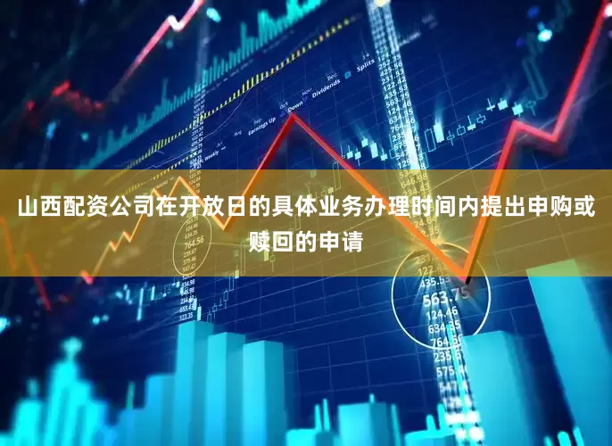 山西配资公司在开放日的具体业务办理时间内提出申购或赎回的申请