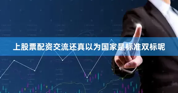 上股票配资交流还真以为国家是标准双标呢