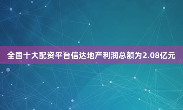 全国十大配资平台信达地产利润总额为2.08亿元