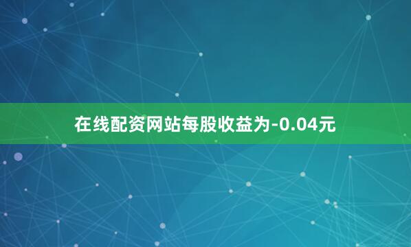 在线配资网站每股收益为-0.04元