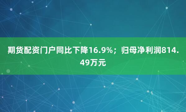 期货配资门户同比下降16.9%；归母净利润814.49万元