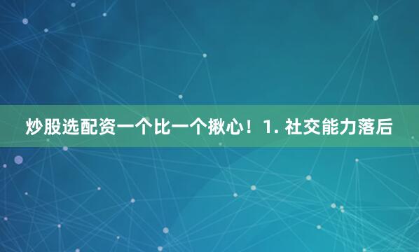 炒股选配资一个比一个揪心！1. 社交能力落后