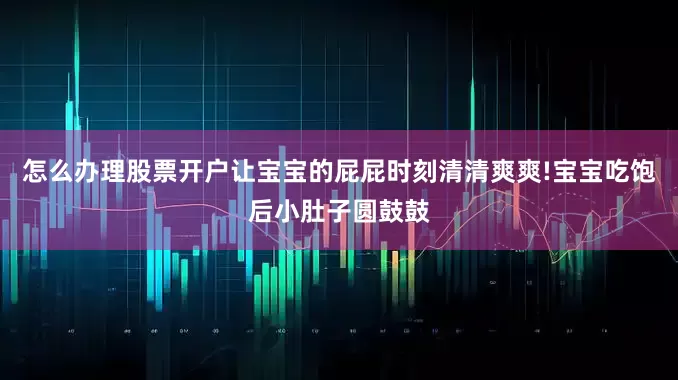 怎么办理股票开户让宝宝的屁屁时刻清清爽爽!宝宝吃饱后小肚子圆鼓鼓