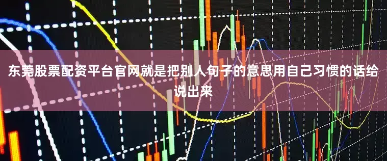 东莞股票配资平台官网就是把别人句子的意思用自己习惯的话给说出来