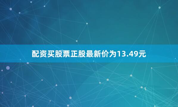配资买股票正股最新价为13.49元