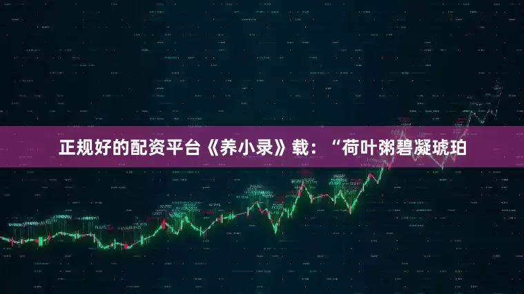 正规好的配资平台《养小录》载：“荷叶粥碧凝琥珀