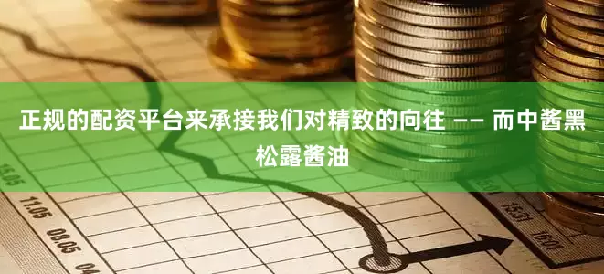 正规的配资平台来承接我们对精致的向往 —— 而中酱黑松露酱油