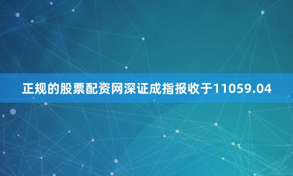 正规的股票配资网深证成指报收于11059.04