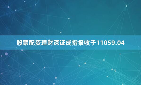 股票配资理财深证成指报收于11059.04