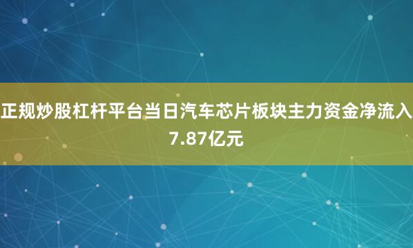 正规炒股杠杆平台当日汽车芯片板块主力资金净流入7.87亿元