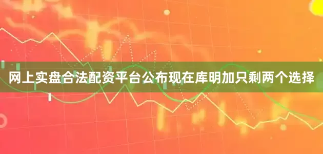 网上实盘合法配资平台公布现在库明加只剩两个选择