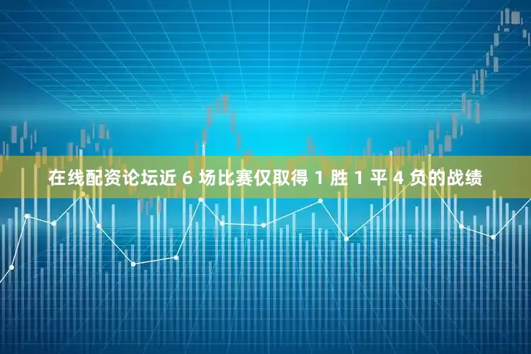 在线配资论坛近 6 场比赛仅取得 1 胜 1 平 4 负的战绩