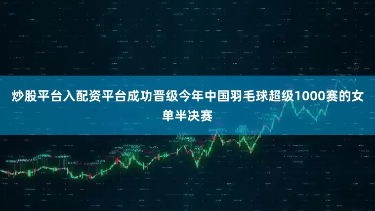 炒股平台入配资平台成功晋级今年中国羽毛球超级1000赛的女单半决赛