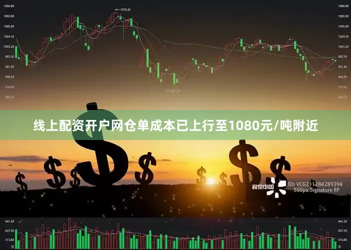 线上配资开户网仓单成本已上行至1080元/吨附近