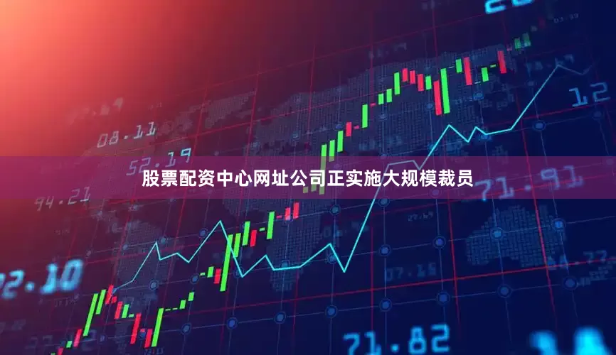 股票配资中心网址公司正实施大规模裁员