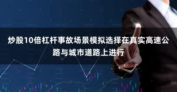 炒股10倍杠杆事故场景模拟选择在真实高速公路与城市道路上进行