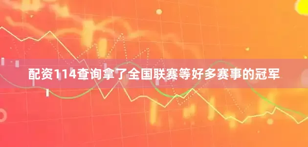 配资114查询拿了全国联赛等好多赛事的冠军