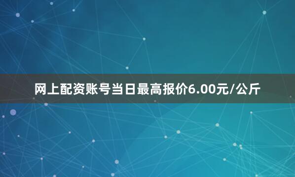 网上配资账号当日最高报价6.00元/公斤