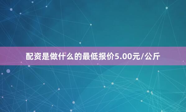 配资是做什么的最低报价5.00元/公斤