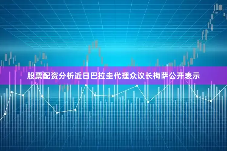 股票配资分析近日巴拉圭代理众议长梅萨公开表示