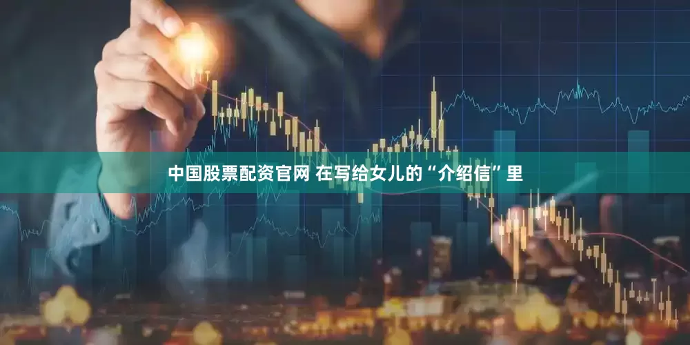 中国股票配资官网 在写给女儿的“介绍信”里