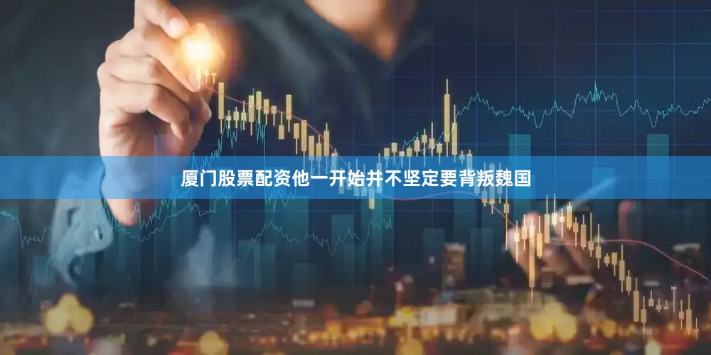厦门股票配资他一开始并不坚定要背叛魏国