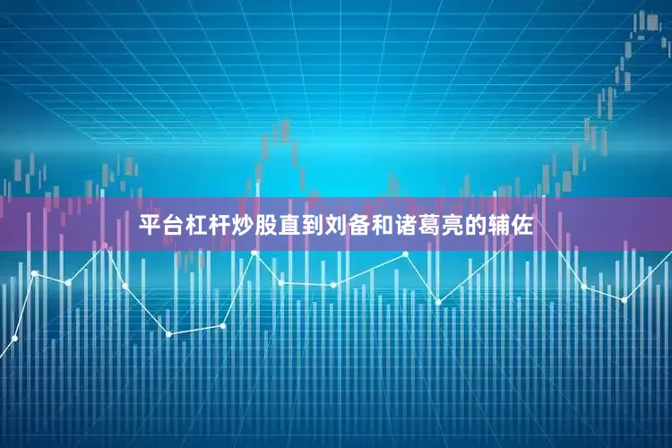 平台杠杆炒股直到刘备和诸葛亮的辅佐
