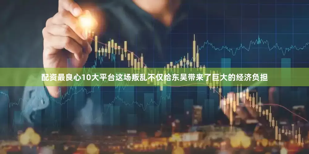 配资最良心10大平台这场叛乱不仅给东吴带来了巨大的经济负担